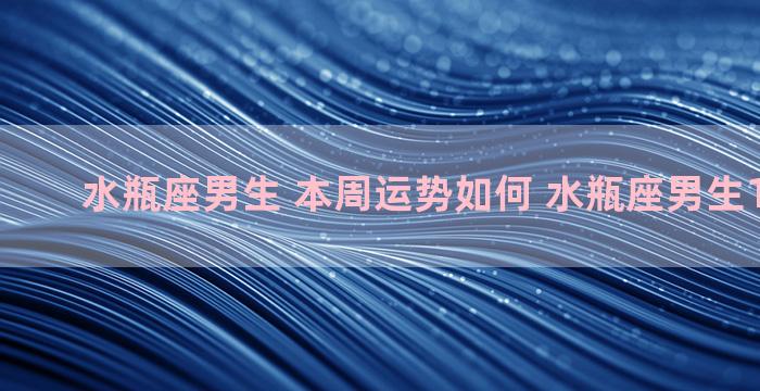 水瓶座男生 本周运势如何 水瓶座男生10月运势